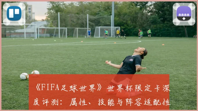 《FIFA足球世界》世界杯限定卡深度评测：属性、技能与阵容适配性研究