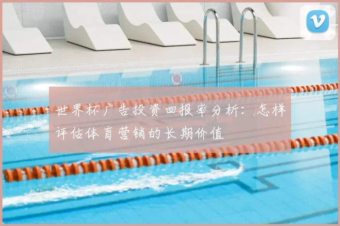 世界杯广告投资回报率分析：怎样评估体育营销的长期价值