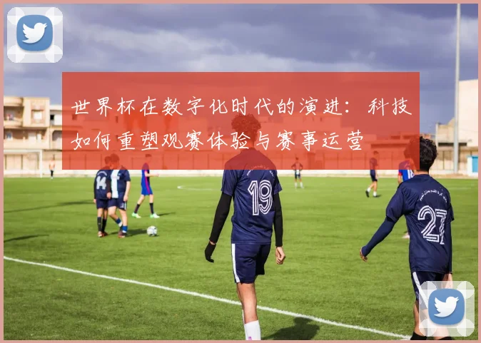 世界杯在数字化时代的演进：科技如何重塑观赛体验与赛事运营