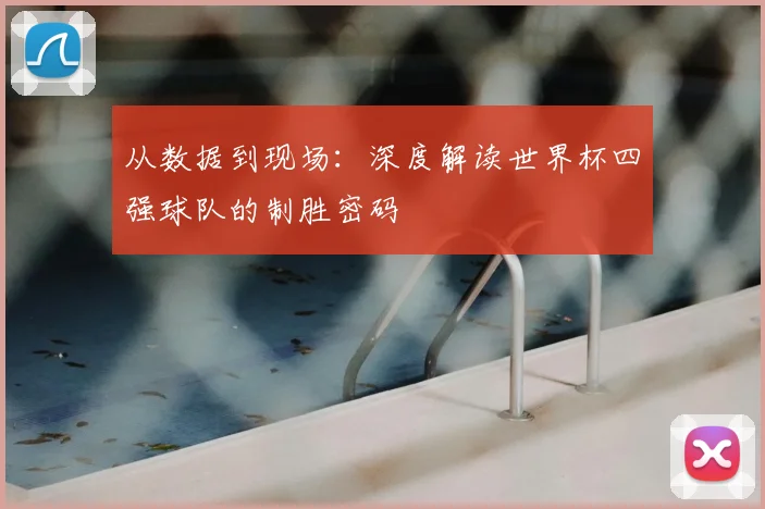 从数据到现场：深度解读世界杯四强球队的制胜密码
