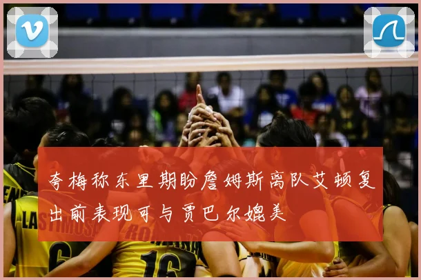 夸梅称东里期盼詹姆斯离队艾顿复出前表现可与贾巴尔媲美