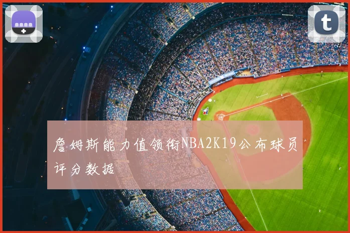 詹姆斯能力值领衔NBA2K19公布球员评分数据