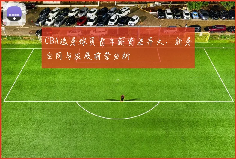 CBA选秀球员首年薪资差异大,新秀合同与发展前景分析