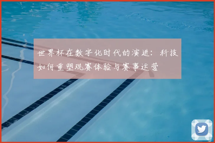 世界杯在数字化时代的演进：科技如何重塑观赛体验与赛事运营