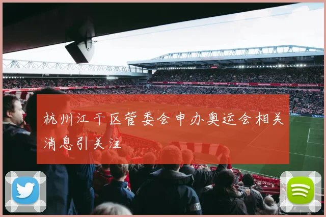 杭州江干区管委会申办奥运会相关消息引关注