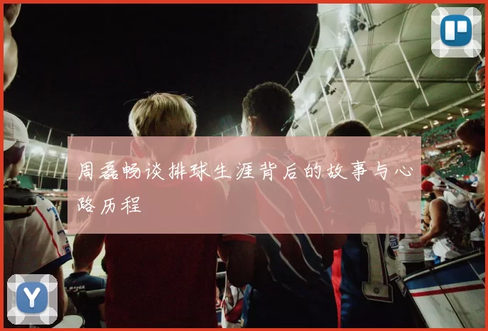 周磊畅谈排球生涯背后的故事与心路历程