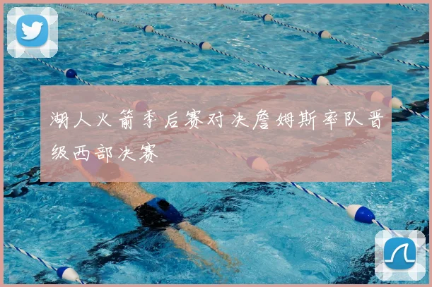 湖人火箭季后赛对决詹姆斯率队晋级西部决赛
