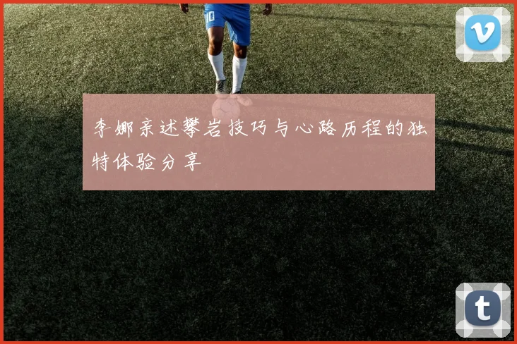 李娜亲述攀岩技巧与心路历程的独特体验分享