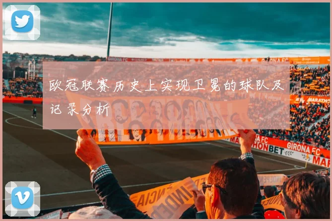 欧冠联赛历史上实现卫冕的球队及记录分析