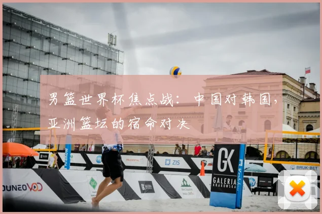 男篮世界杯焦点战：中国对韩国，亚洲篮坛的宿命对决