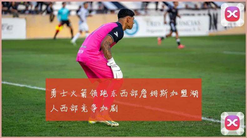 勇士火箭领跑东西部詹姆斯加盟湖人西部竞争加剧