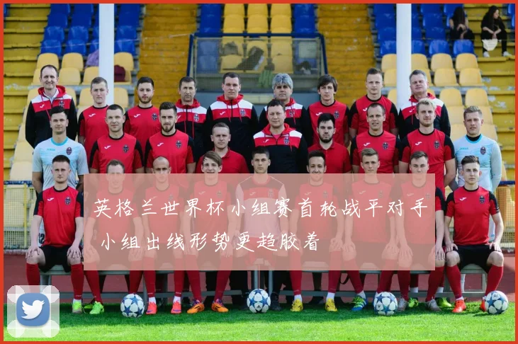英格兰世界杯小组赛首轮战平对手 小组出线形势更趋胶着