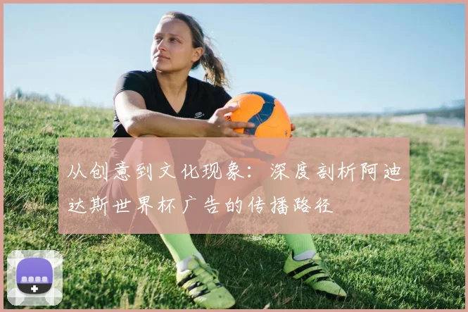 从创意到文化现象：深度剖析阿迪达斯世界杯广告的传播路径