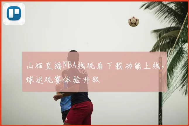 山猫直播NBA线观看下载功能上线，球迷观赛体验升级