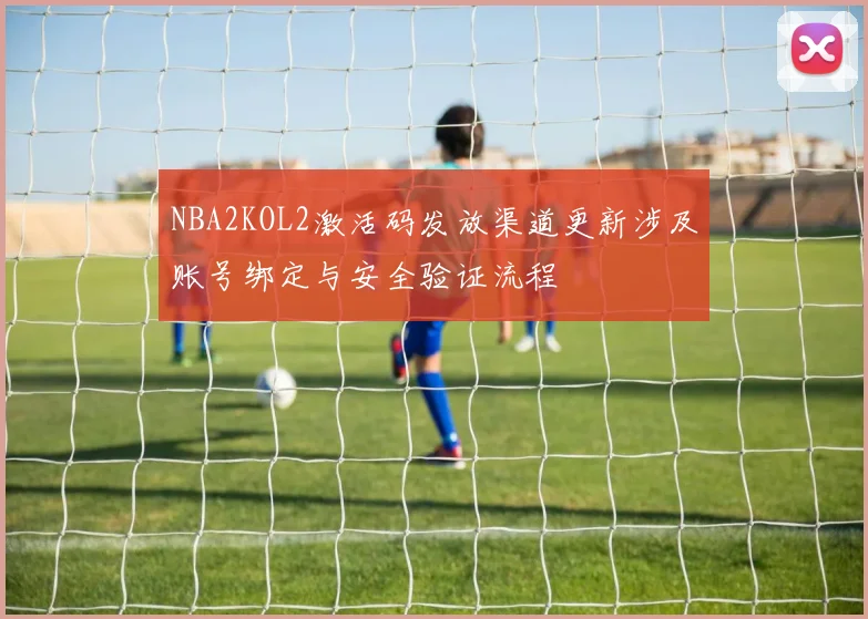 NBA2KOL2激活码发放渠道更新涉及账号绑定与安全验证流程