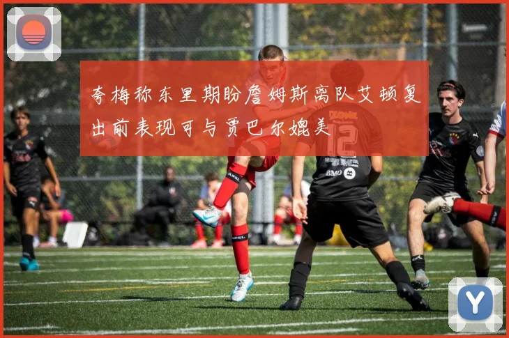 夸梅称东里期盼詹姆斯离队艾顿复出前表现可与贾巴尔媲美