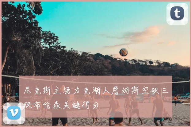 尼克斯主场力克湖人詹姆斯空砍三双布伦森关键得分