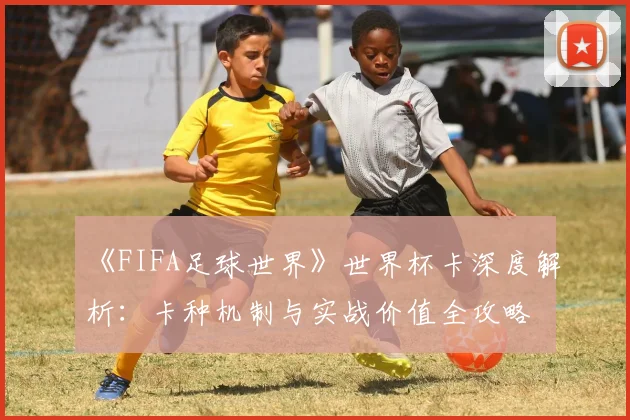 《FIFA足球世界》世界杯卡深度解析：卡种机制与实战价值全攻略