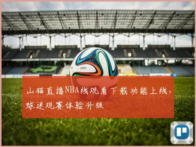山猫直播NBA线观看下载功能上线，球迷观赛体验升级