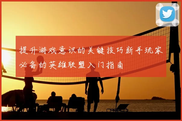 提升游戏意识的关键技巧新手玩家必备的英雄联盟入门指南