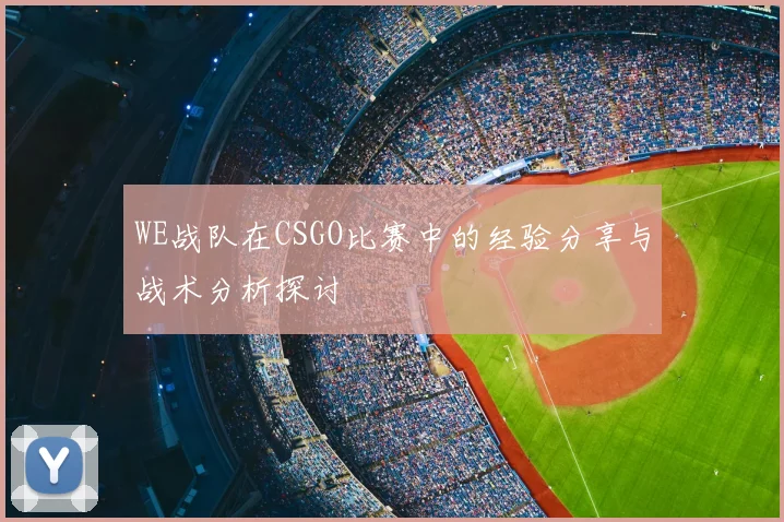 WE战队在CSGO比赛中的经验分享与战术分析探讨