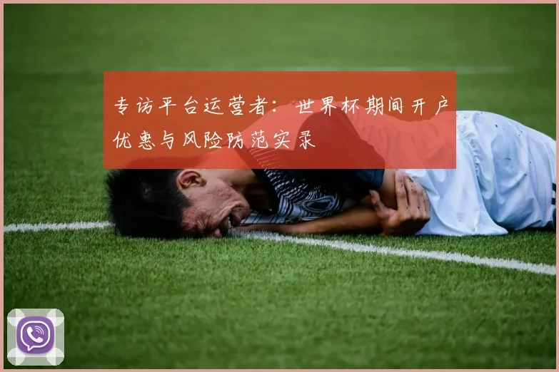 专访平台运营者：世界杯期间开户优惠与风险防范实录