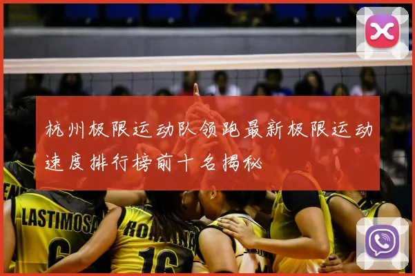 杭州极限运动队领跑最新极限运动速度排行榜前十名揭秘