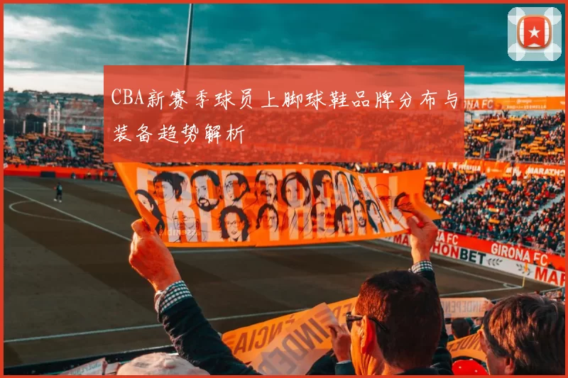 CBA新赛季球员上脚球鞋品牌分布与装备趋势解析
