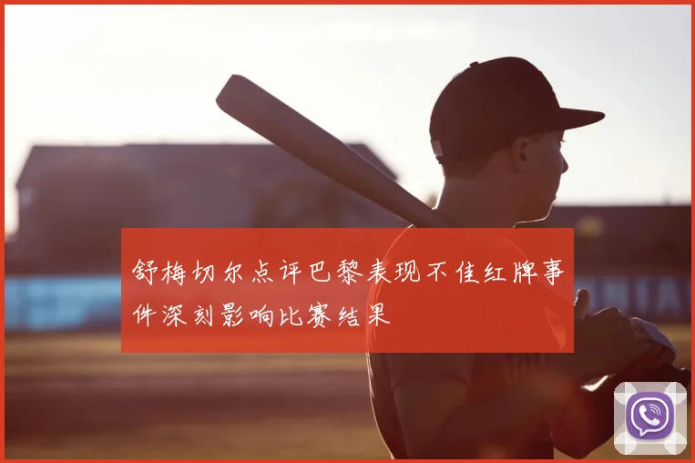 舒梅切尔点评巴黎表现不佳红牌事件深刻影响比赛结果