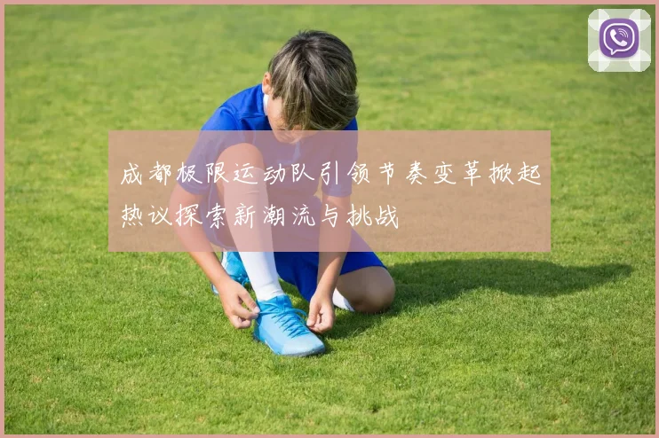 成都极限运动队引领节奏变革掀起热议探索新潮流与挑战
