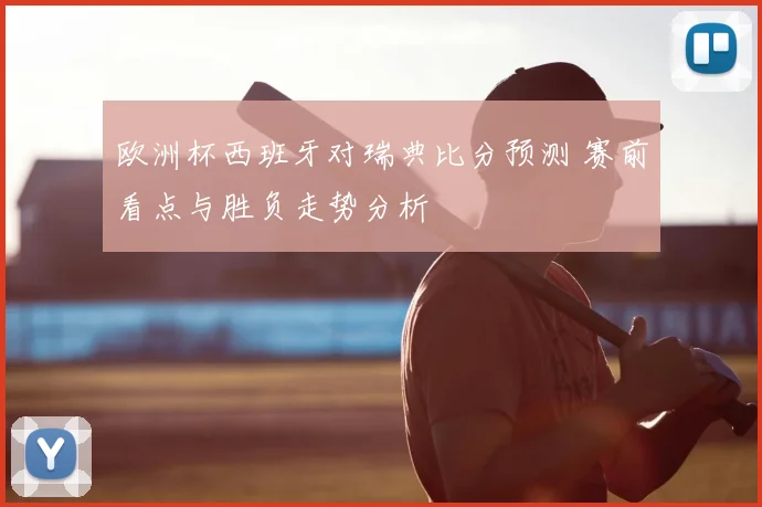 欧洲杯西班牙对瑞典比分预测 赛前看点与胜负走势分析