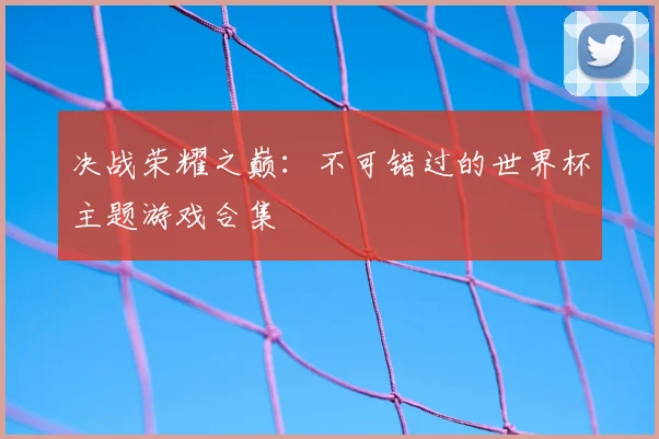 决战荣耀之巅：不可错过的世界杯主题游戏合集