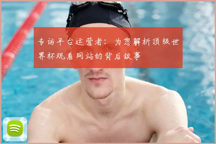 专访平台运营者：为您解析顶级世界杯观看网站的背后故事