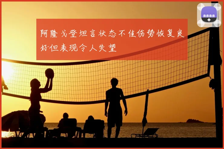 阿隆戈登坦言状态不佳伤势恢复良好但表现令人失望