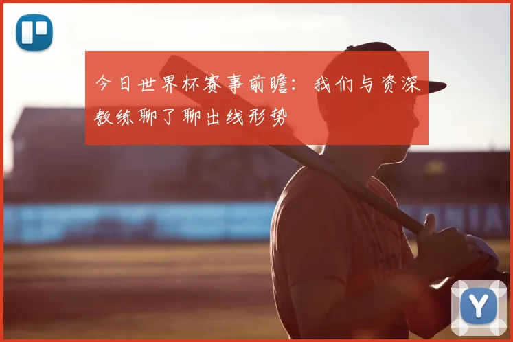 今日世界杯赛事前瞻：我们与资深教练聊了聊出线形势