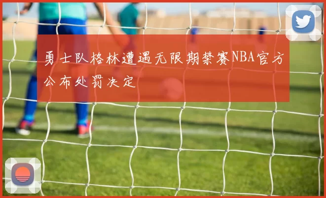勇士队格林遭遇无限期禁赛NBA官方公布处罚决定