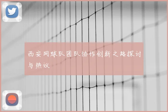 西安网球队团队协作创新之路探讨与热议