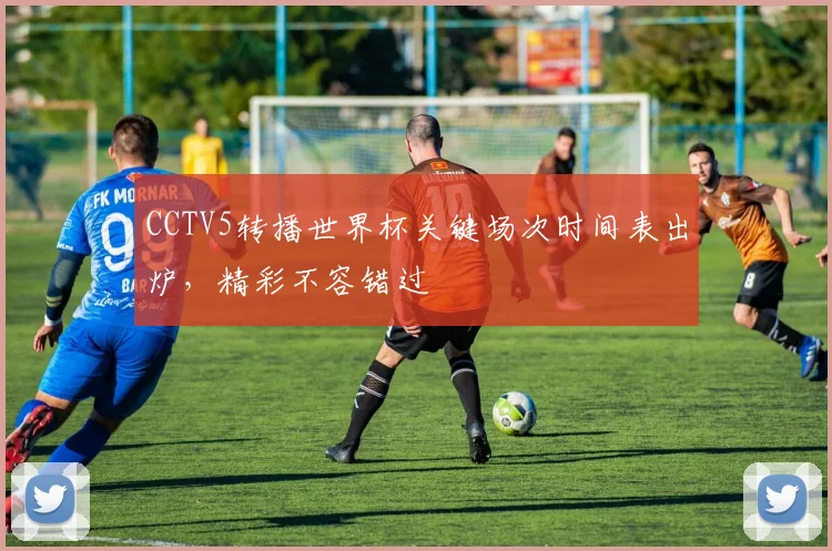 CCTV5转播世界杯关键场次时间表出炉，精彩不容错过