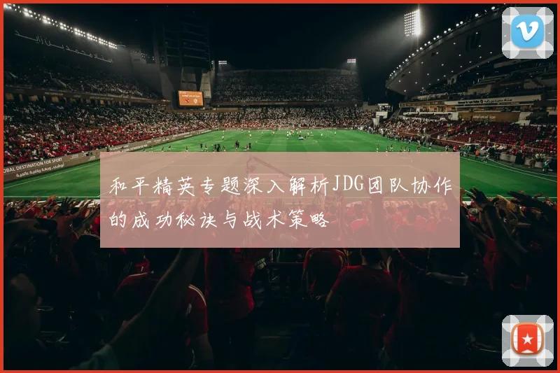 和平精英专题深入解析JDG团队协作的成功秘诀与战术策略