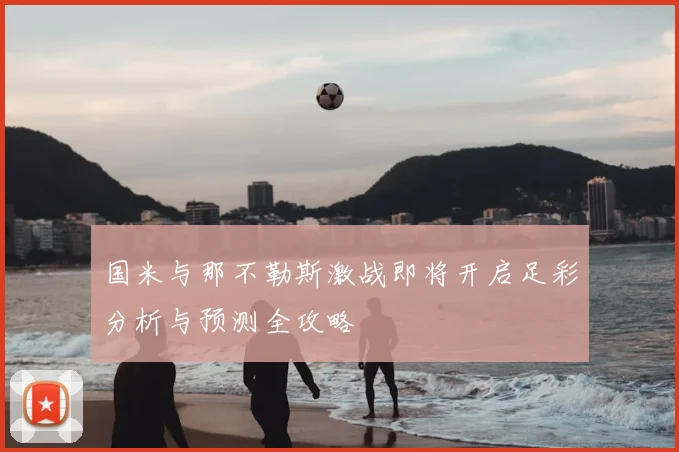 国米与那不勒斯激战即将开启足彩分析与预测全攻略