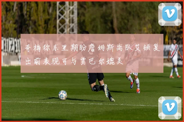 夸梅称东里期盼詹姆斯离队艾顿复出前表现可与贾巴尔媲美