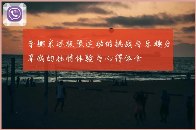 李娜亲述极限运动的挑战与乐趣分享我的独特体验与心得体会