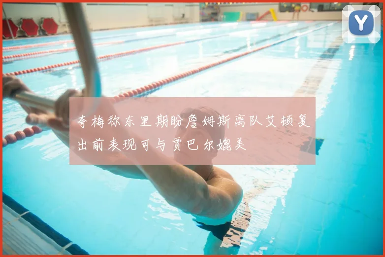 夸梅称东里期盼詹姆斯离队艾顿复出前表现可与贾巴尔媲美