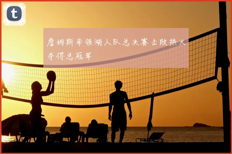 詹姆斯率领湖人队总决赛击败热火夺得总冠军