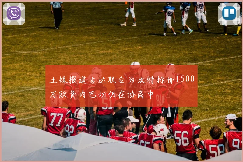 土媒报道吉达联合为坎特标价1500万欧费内巴切仍在协商中