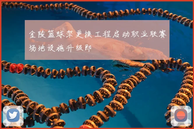 金陵篮球架更换工程启动职业联赛场地设施升级即