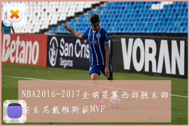 NBA2016-2017全明星赛西部胜东部安东尼戴维斯获MVP