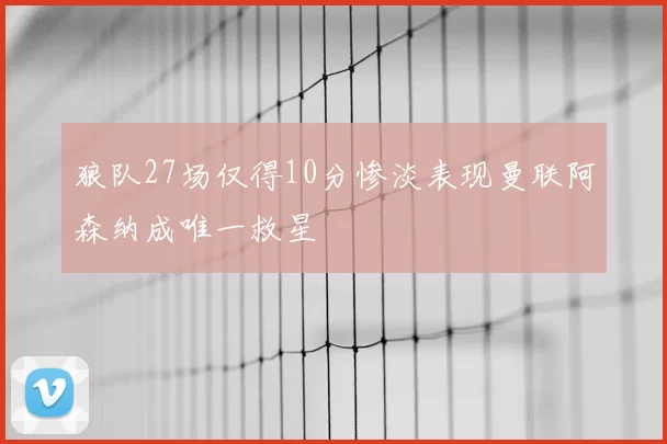 狼队27场仅得10分惨淡表现曼联阿森纳成唯一救星