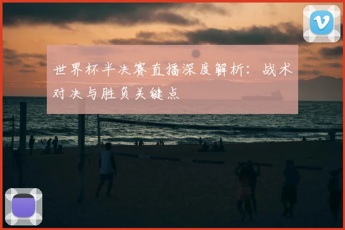 世界杯半决赛直播深度解析：战术对决与胜负关键点