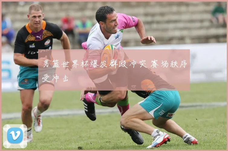 男篮世界杯爆发群殴冲突 赛场秩序受冲击